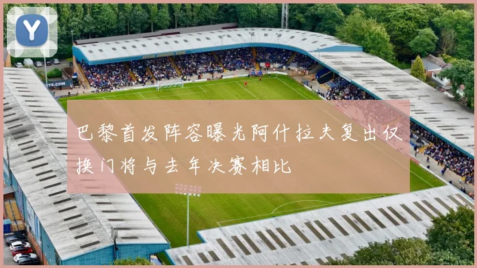 巴黎首发阵容曝光阿什拉夫复出仅换门将与去年决赛相比