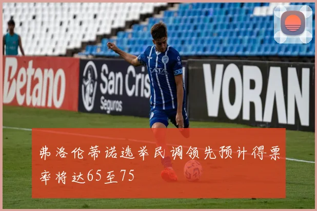 弗洛伦蒂诺选举民调领先预计得票率将达65至75