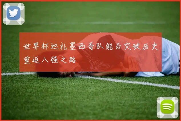 世界杯巡礼墨西哥队能否突破历史重返八强之路