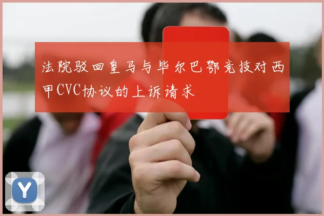 法院驳回皇马与毕尔巴鄂竞技对西甲CVC协议的上诉请求