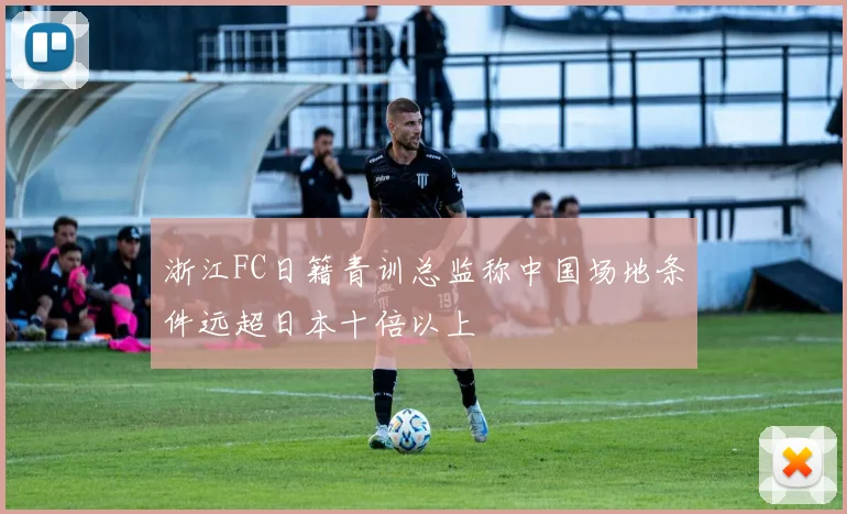 浙江FC日籍青训总监称中国场地条件远超日本十倍以上