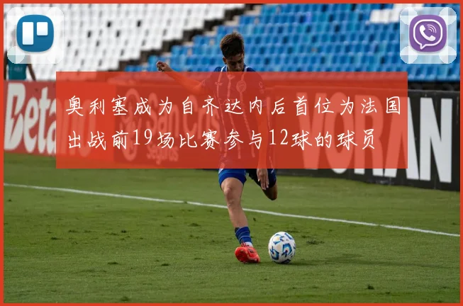 奥利塞成为自齐达内后首位为法国出战前19场比赛参与12球的球员