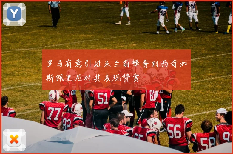 罗马有意引进米兰前锋普利西奇加斯佩里尼对其表现赞赏