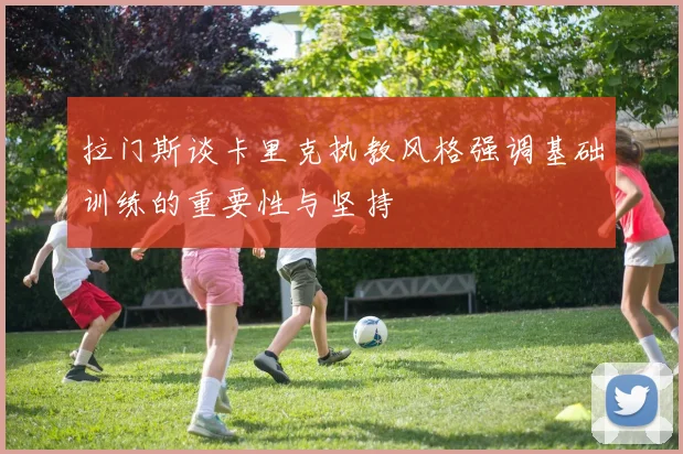 拉门斯谈卡里克执教风格强调基础训练的重要性与坚持
