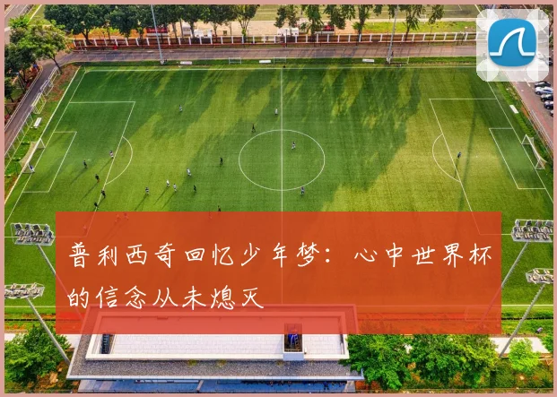 普利西奇回忆少年梦：心中世界杯的信念从未熄灭