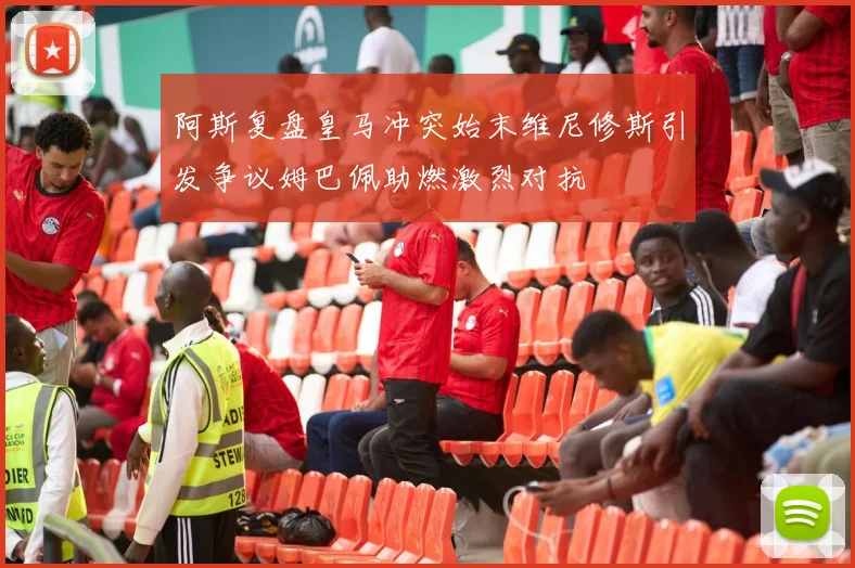 阿斯复盘皇马冲突始末维尼修斯引发争议姆巴佩助燃激烈对抗
