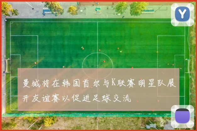 曼城将在韩国首尔与K联赛明星队展开友谊赛以促进足球交流