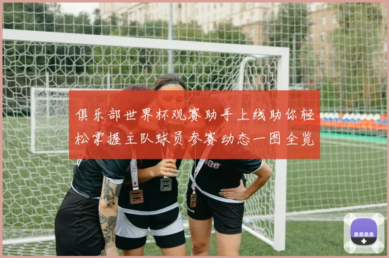 俱乐部世界杯观赛助手上线助你轻松掌握主队球员参赛动态一图全览