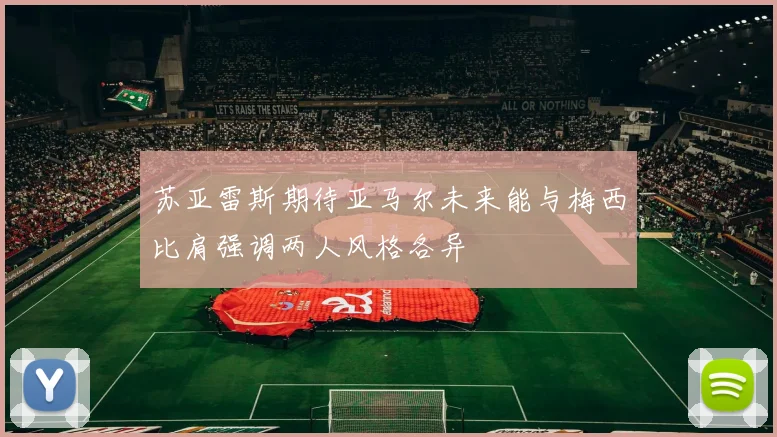 苏亚雷斯期待亚马尔未来能与梅西比肩强调两人风格各异