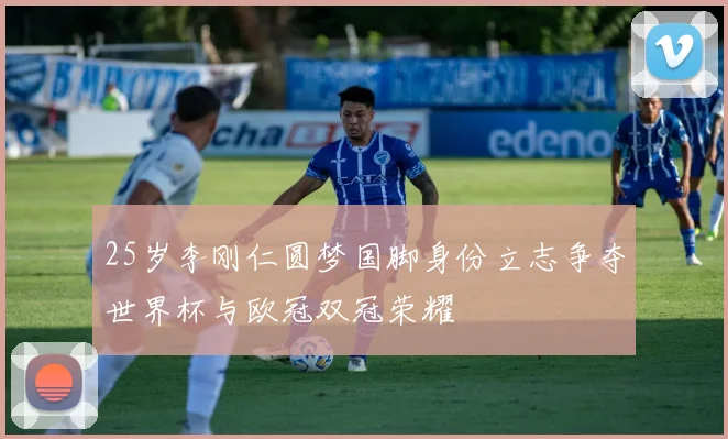25岁李刚仁圆梦国脚身份立志争夺世界杯与欧冠双冠荣耀