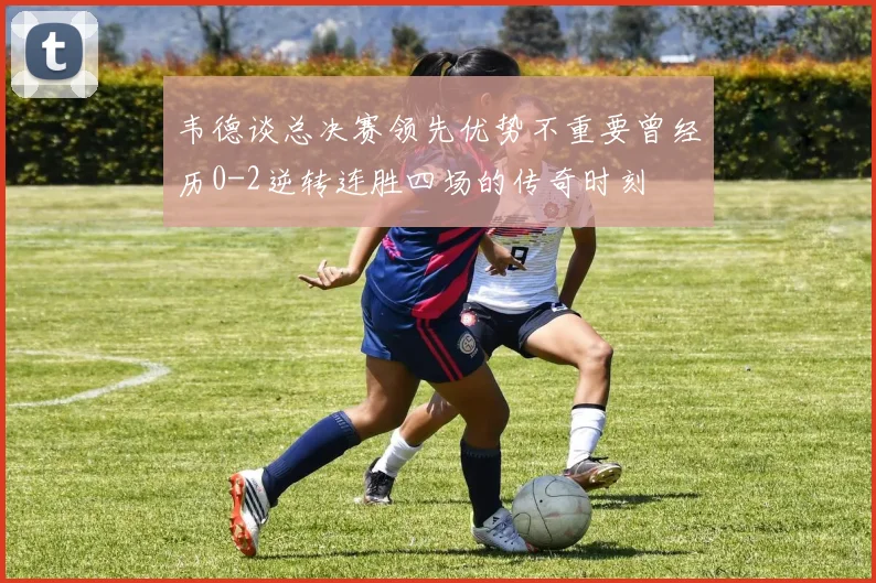 韦德谈总决赛领先优势不重要曾经历0-2逆转连胜四场的传奇时刻