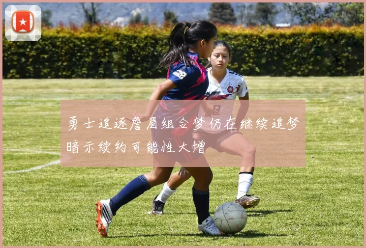 勇士追逐詹眉组合梦仍在继续追梦暗示续约可能性大增