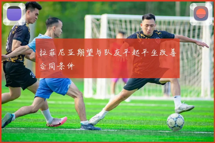 拉菲尼亚期望与队友平起平坐改善合同条件