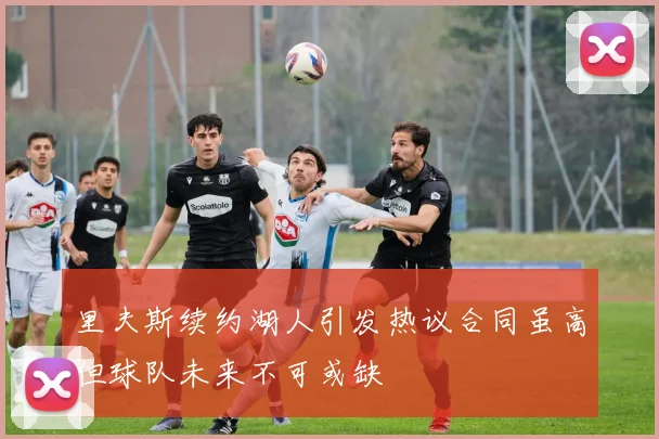 里夫斯续约湖人引发热议合同虽高但球队未来不可或缺
