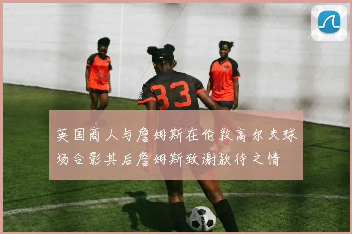 英国商人与詹姆斯在伦敦高尔夫球场合影其后詹姆斯致谢款待之情