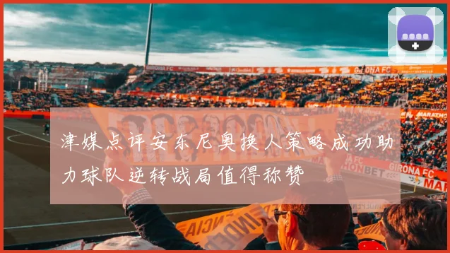 津媒点评安东尼奥换人策略成功助力球队逆转战局值得称赞