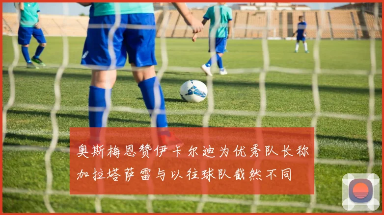 奥斯梅恩赞伊卡尔迪为优秀队长称加拉塔萨雷与以往球队截然不同