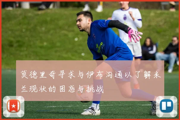 莫德里奇寻求与伊布沟通以了解米兰现状的困惑与挑战