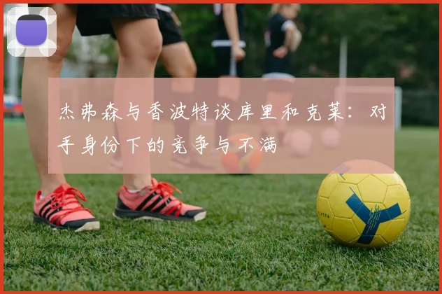 杰弗森与香波特谈库里和克莱：对手身份下的竞争与不满