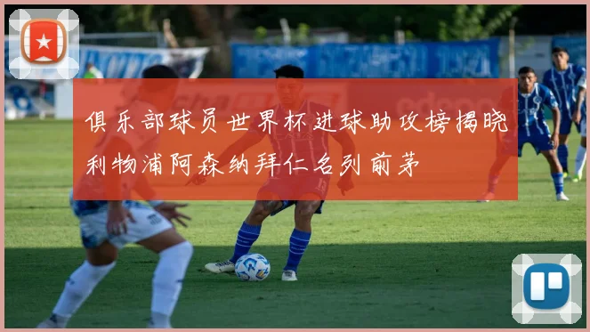 俱乐部球员世界杯进球助攻榜揭晓利物浦阿森纳拜仁名列前茅