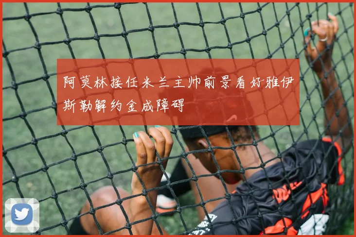 阿莫林接任米兰主帅前景看好雅伊斯勒解约金成障碍