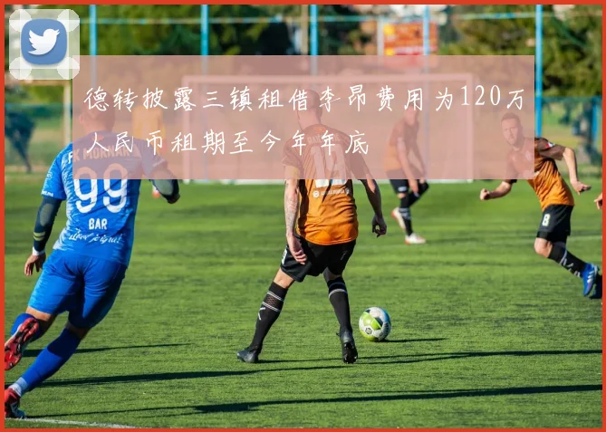 德转披露三镇租借李昂费用为120万人民币租期至今年年底
