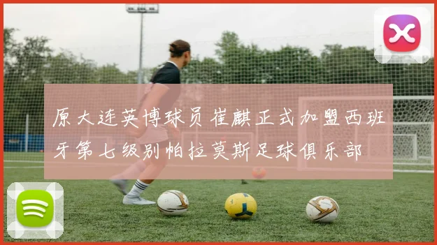 原大连英博球员崔麒正式加盟西班牙第七级别帕拉莫斯足球俱乐部