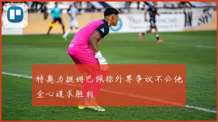 特奥力挺姆巴佩称外界争议不公他全心追求胜利