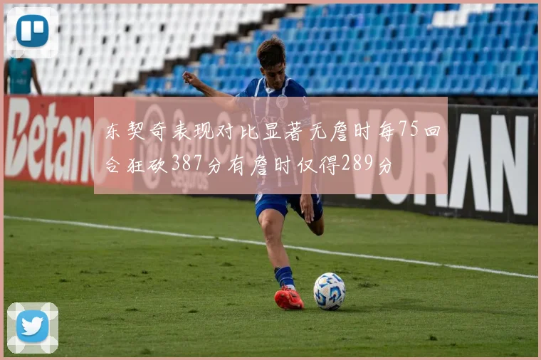 东契奇表现对比显著无詹时每75回合狂砍387分有詹时仅得289分