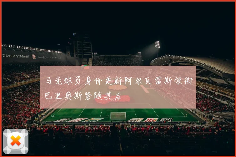 马竞球员身价更新阿尔瓦雷斯领衔巴里奥斯紧随其后