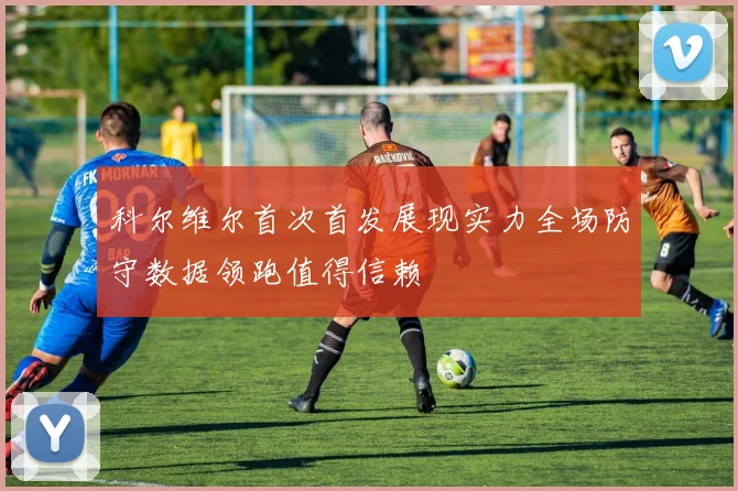 科尔维尔首次首发展现实力全场防守数据领跑值得信赖